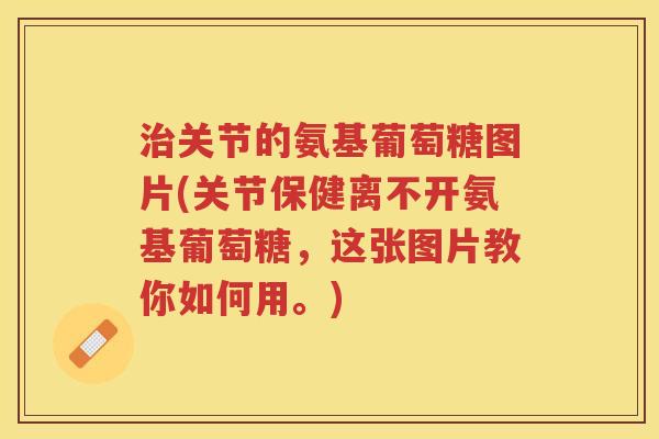 关节的氨基葡萄糖图片(关节保健离不开氨基葡萄糖，这张图片教你如何用。)