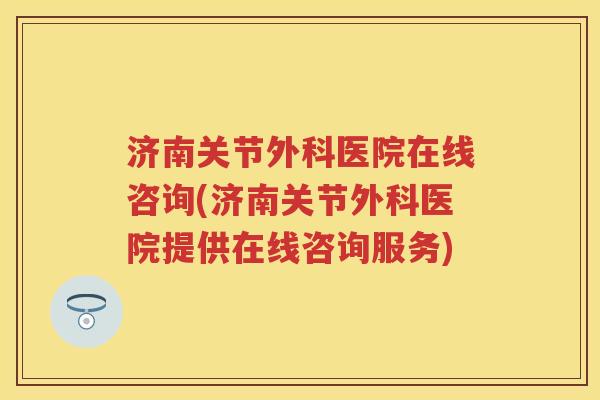 济南关节外科医院在线咨询(济南关节外科医院提供在线咨询服务)