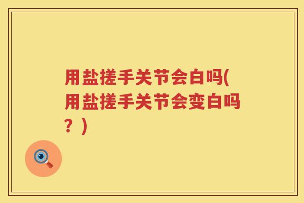 用盐搓手关节会白吗(用盐搓手关节会变白吗?) 用盐搓手关节会白吗(用盐搓手关节会变白吗?)