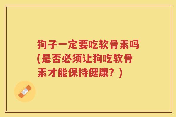 狗子一定要吃软骨素吗(是否必须让狗吃软骨素才能保持健康？)