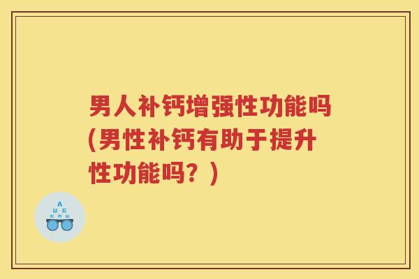 男人补钙增强性功能吗(男性补钙有助于提升性功能吗？)