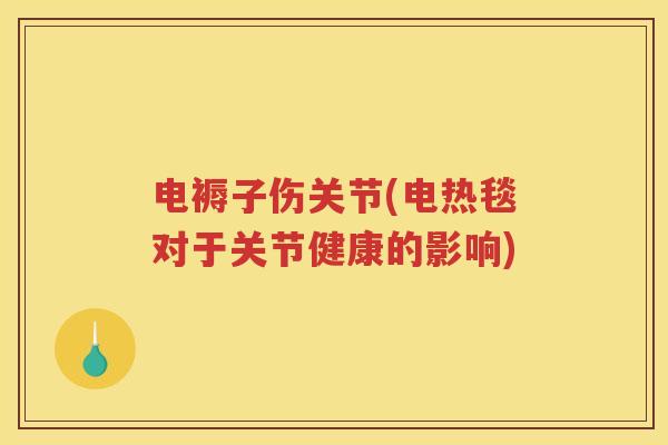 电褥子伤关节(电热毯对于关节健康的影响) 电褥子伤关节(电热毯对于关节健康的影响)
