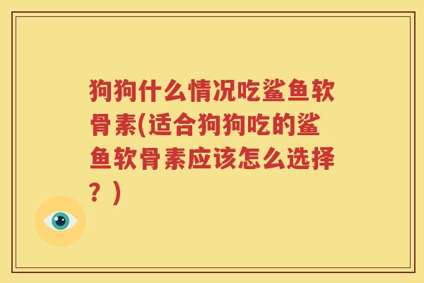狗狗什么情况吃鲨鱼软骨素(适合狗狗吃的鲨鱼软骨素应该怎么选择?) 狗狗什么情况吃鲨鱼软骨素(适合狗狗吃的鲨鱼软骨素应该怎么选择?)