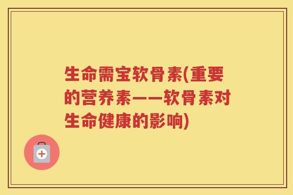 生命需宝软骨素(重要的营养素——软骨素对生命健康的影响) 生命需宝软骨素(重要的营养素——软骨素对生命健康的影响)