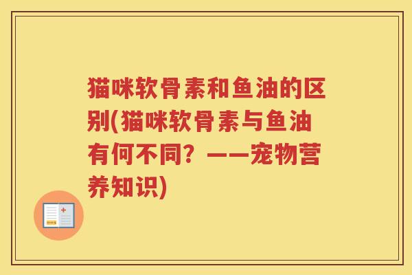 猫咪软骨素和鱼油的区别(猫咪软骨素与鱼油有何不同?——宠物营养知识) 猫咪软骨素和鱼油的区别(猫咪软骨素与鱼油有何不同?——宠物营养知识)