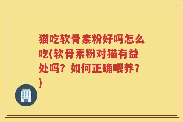 猫吃软骨素粉好吗怎么吃(软骨素粉对猫有益处吗?如何正确喂养?) 猫吃软骨素粉好吗怎么吃(软骨素粉对猫有益处吗?如何正确喂养?)