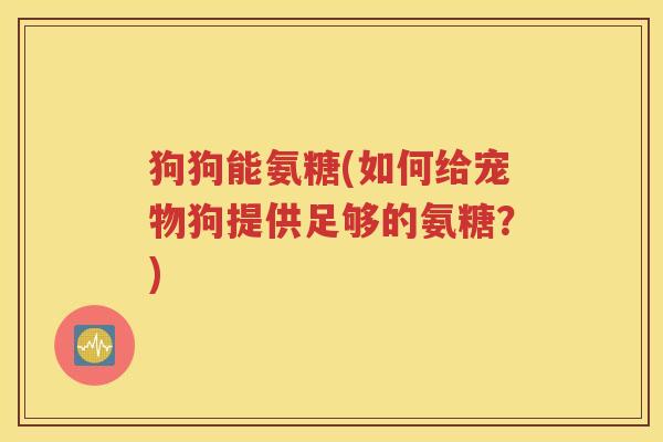 狗狗能氨糖(如何给宠物狗提供足够的氨糖?) 狗狗能氨糖(如何给宠物狗提供足够的氨糖?)