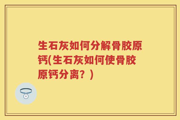 生石灰如何分解骨胶原钙(生石灰如何使骨胶原钙分离？)