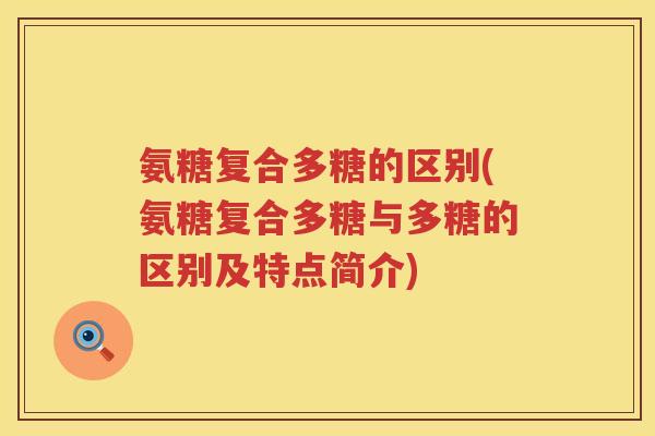 氨糖复合多糖的区别(氨糖复合多糖与多糖的区别及特点简介) 氨糖复合多糖的区别(氨糖复合多糖与多糖的区别及特点简介)