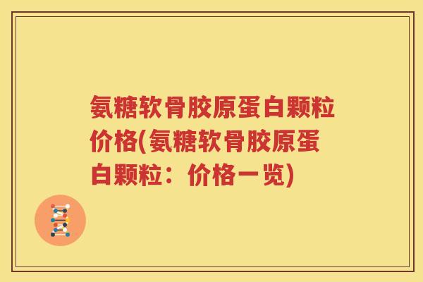 氨糖软骨胶原蛋白颗粒价格(氨糖软骨胶原蛋白颗粒：价格一览)