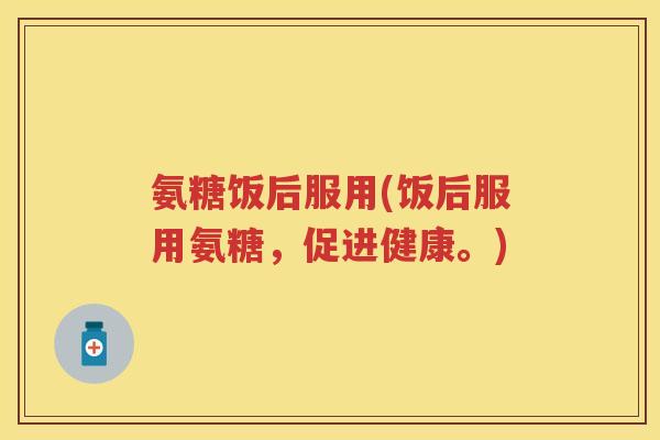 氨糖饭后服用(饭后服用氨糖，促进健康。)