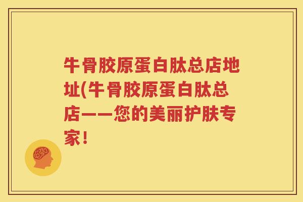 牛骨胶原蛋白肽总店地址(牛骨胶原蛋白肽总店——您的美丽护肤专家！
