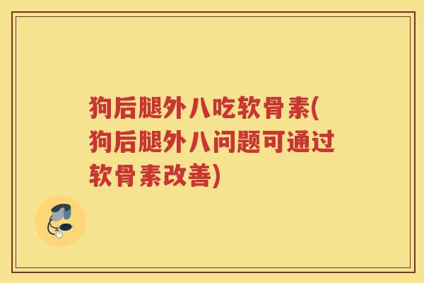 狗后腿外八吃软骨素(狗后腿外八问题可通过软骨素改善) 狗后腿外八吃软骨素(狗后腿外八问题可通过软骨素改善)