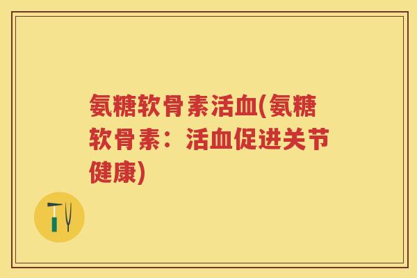 氨糖软骨素活(氨糖软骨素:活促进关节健康) 氨糖软骨素活(氨糖软骨素:活促进关节健康)