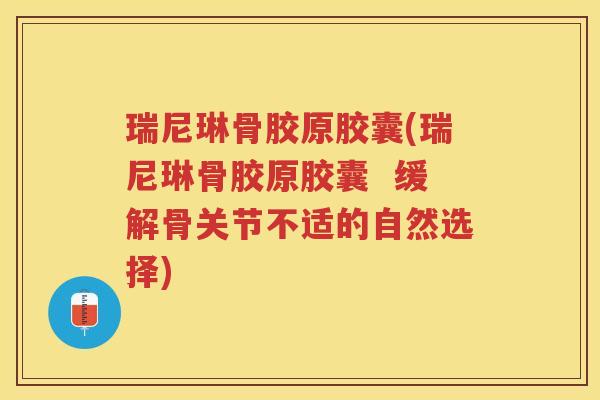 瑞尼琳骨胶原胶囊(瑞尼琳骨胶原胶囊 缓解骨关节不适的自然选择) 瑞尼琳骨胶原胶囊(瑞尼琳骨胶原胶囊 缓解骨关节不适的自然选择)