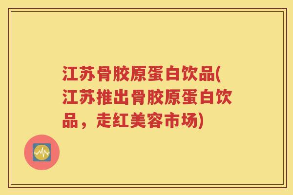 江苏骨胶原蛋白饮品(江苏推出骨胶原蛋白饮品,走红美容市场) 江苏骨胶原蛋白饮品(江苏推出骨胶原蛋白饮品,走红美容市场)