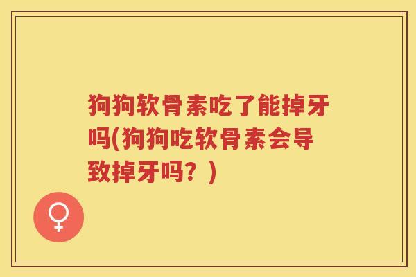 狗狗软骨素吃了能掉牙吗(狗狗吃软骨素会导致掉牙吗?) 狗狗软骨素吃了能掉牙吗(狗狗吃软骨素会导致掉牙吗?)