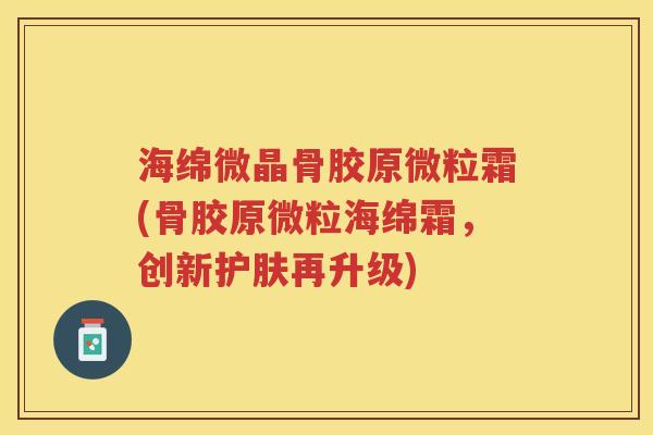 海绵微晶骨胶原微粒霜(骨胶原微粒海绵霜,创新护肤再升级) 海绵微晶骨胶原微粒霜(骨胶原微粒海绵霜,创新护肤再升级)