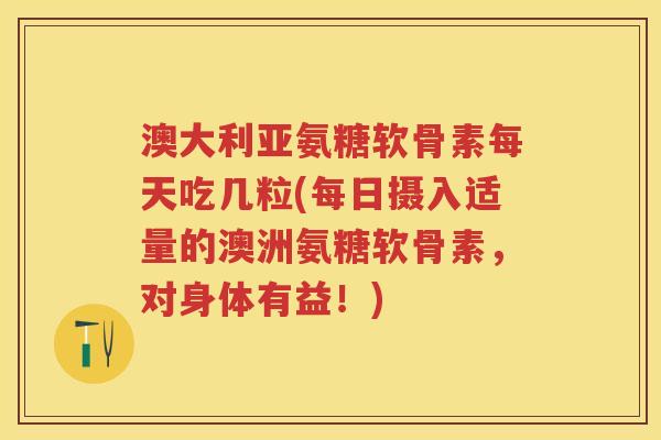 澳大利亚氨糖软骨素每天吃几粒(每日摄入适量的澳洲氨糖软骨素，对身体有益！)
