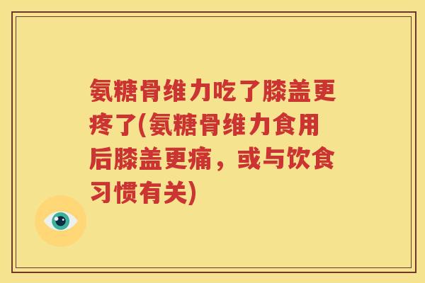 氨糖骨维力吃了膝盖更疼了(氨糖骨维力食用后膝盖更痛，或与饮食习惯有关)