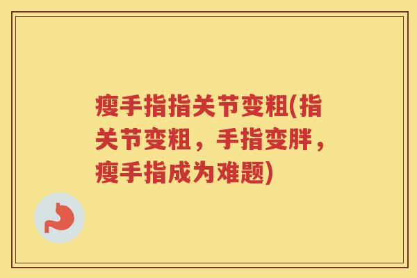 瘦手指指关节变粗(指关节变粗,手指变胖,瘦手指成为难题) 瘦手指指关节变粗(指关节变粗,手指变胖,瘦手指成为难题)