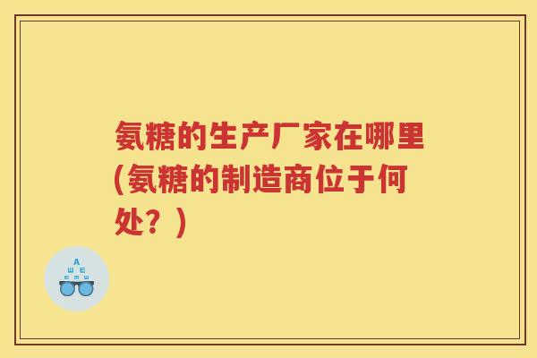 氨糖的生产厂家在哪里(氨糖的制造商位于何处？)