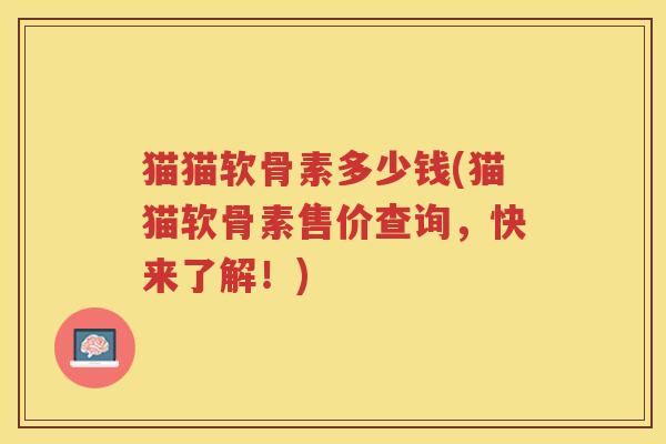 猫猫软骨素多少钱(猫猫软骨素售价查询,快来了解!) 猫猫软骨素多少钱(猫猫软骨素售价查询,快来了解!)