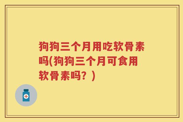 狗狗三个月用吃软骨素吗(狗狗三个月可食用软骨素吗?) 狗狗三个月用吃软骨素吗(狗狗三个月可食用软骨素吗?)