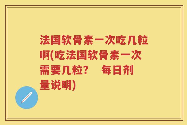 法国软骨素一次吃几粒啊(吃法国软骨素一次需要几粒？  每日剂量说明)