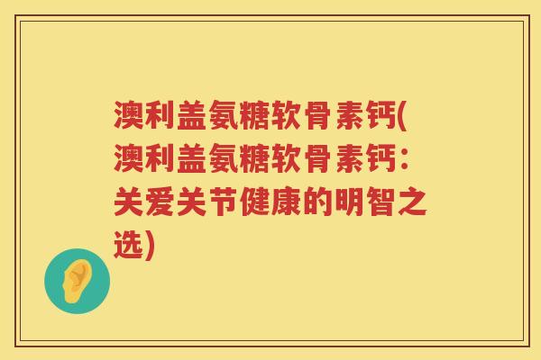澳利盖氨糖软骨素钙(澳利盖氨糖软骨素钙:关爱关节健康的明智之选) 澳利盖氨糖软骨素钙(澳利盖氨糖软骨素钙:关爱关节健康的明智之选)