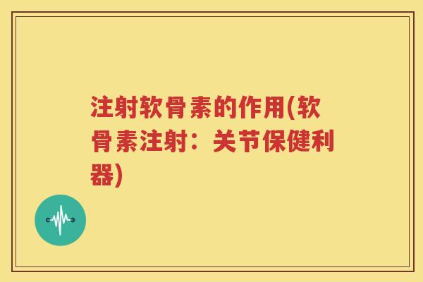 注射软骨素的作用(软骨素注射:关节保健利器) 注射软骨素的作用(软骨素注射:关节保健利器)