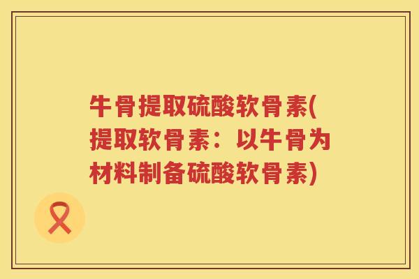 牛骨提取硫酸软骨素(提取软骨素:以牛骨为材料制备硫酸软骨素) 牛骨提取硫酸软骨素(提取软骨素:以牛骨为材料制备硫酸软骨素)