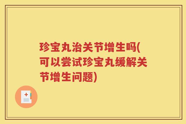 珍宝丸关节增生吗(可以尝试珍宝丸缓解关节增生问题) 珍宝丸关节增生吗(可以尝试珍宝丸缓解关节增生问题)