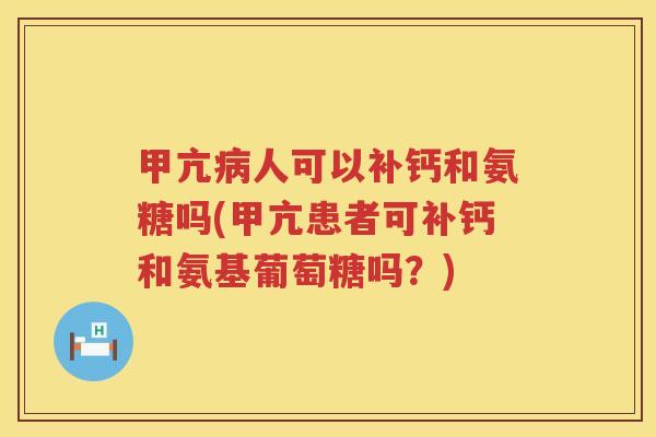 甲亢人可以补钙和氨糖吗(甲亢患者可补钙和氨基葡萄糖吗?) 甲亢人可以补钙和氨糖吗(甲亢患者可补钙和氨基葡萄糖吗?)