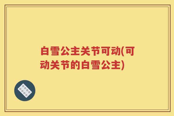 白雪公主关节可动(可动关节的白雪公主) 白雪公主关节可动(可动关节的白雪公主)