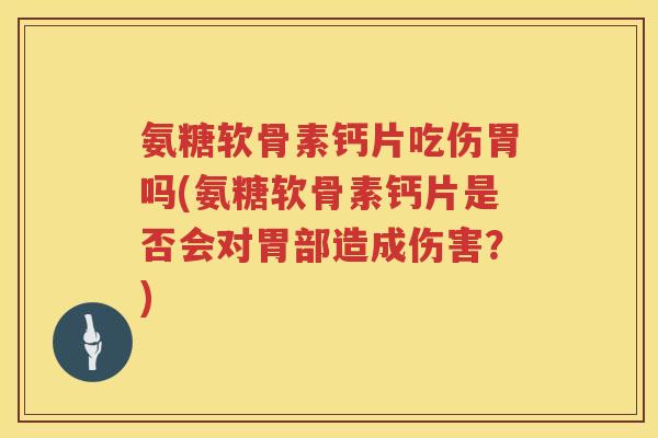 氨糖软骨素钙片吃伤胃吗(氨糖软骨素钙片是否会对胃部造成伤害?) 氨糖软骨素钙片吃伤胃吗(氨糖软骨素钙片是否会对胃部造成伤害?)