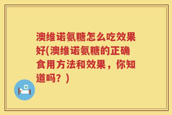 澳维诺氨糖怎么吃效果好(澳维诺氨糖的正确食用方法和效果，你知道吗？)