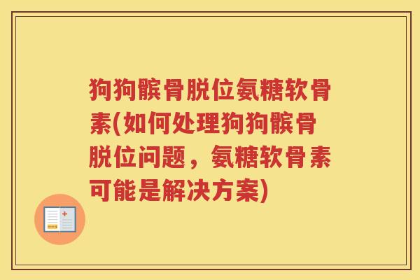 狗狗髌骨脱位氨糖软骨素(如何处理狗狗髌骨脱位问题,氨糖软骨素可能是解决方案) 狗狗髌骨脱位氨糖软骨素(如何处理狗狗髌骨脱位问题,氨糖软骨素可能是解决方案)