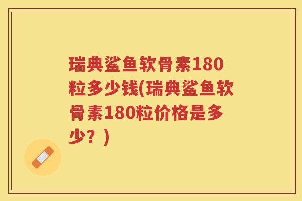 瑞典鲨鱼软骨素180粒多少钱(瑞典鲨鱼软骨素180粒价格是多少?) 瑞典鲨鱼软骨素180粒多少钱(瑞典鲨鱼软骨素180粒价格是多少?)