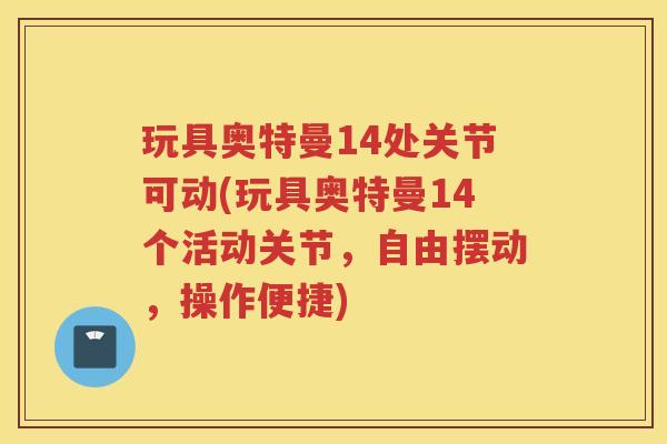 玩具奥特曼14处关节可动(玩具奥特曼14个活动关节,自由摆动,操作便捷) 玩具奥特曼14处关节可动(玩具奥特曼14个活动关节,自由摆动,操作便捷)