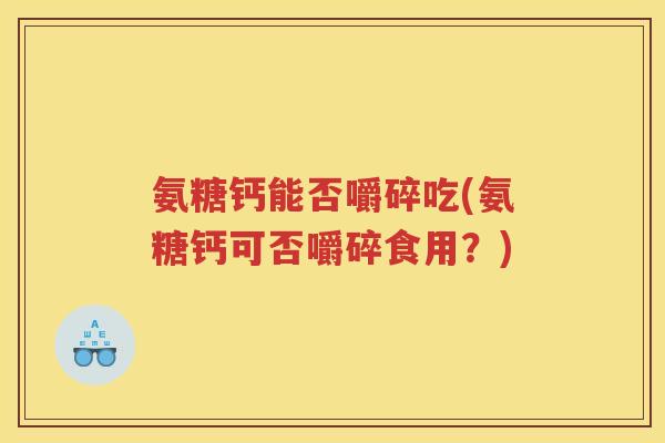 氨糖钙能否嚼碎吃(氨糖钙可否嚼碎食用?) 氨糖钙能否嚼碎吃(氨糖钙可否嚼碎食用?)
