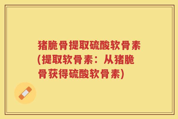 猪脆骨提取硫酸软骨素(提取软骨素：从猪脆骨获得硫酸软骨素)