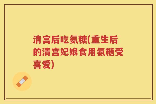清宫后吃氨糖(重生后的清宫妃娘食用氨糖受喜爱)