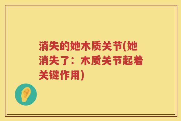 消失的她木质关节(她消失了:木质关节起着关键作用) 消失的她木质关节(她消失了:木质关节起着关键作用)