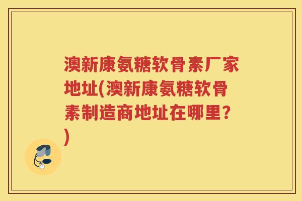 澳新康氨糖软骨素厂家地址(澳新康氨糖软骨素制造商地址在哪里?) 澳新康氨糖软骨素厂家地址(澳新康氨糖软骨素制造商地址在哪里?)