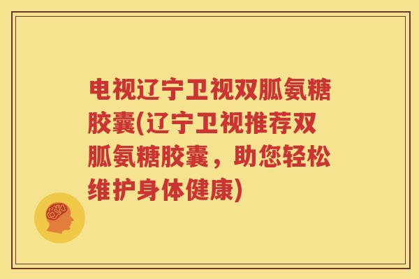 电视辽宁卫视双胍氨糖胶囊(辽宁卫视推荐双胍氨糖胶囊，助您轻松维护身体健康)