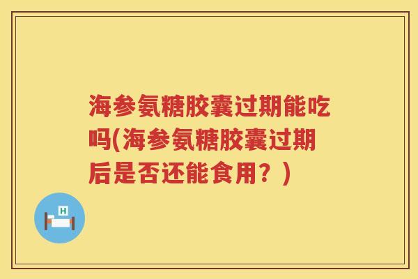 海参氨糖胶囊过期能吃吗(海参氨糖胶囊过期后是否还能食用？)
