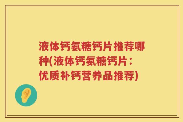液体钙氨糖钙片推荐哪种(液体钙氨糖钙片:优质补钙营养品推荐) 液体钙氨糖钙片推荐哪种(液体钙氨糖钙片:优质补钙营养品推荐)