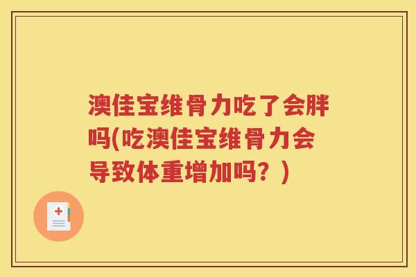 澳佳宝维骨力吃了会胖吗(吃澳佳宝维骨力会导致体重增加吗?) 澳佳宝维骨力吃了会胖吗(吃澳佳宝维骨力会导致体重增加吗?)