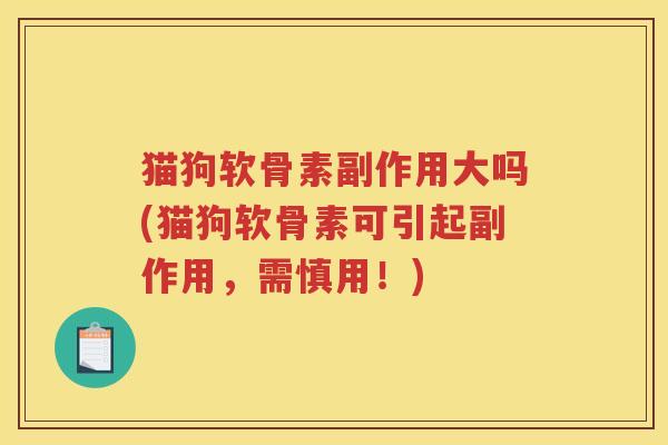 猫狗软骨素副作用大吗(猫狗软骨素可引起副作用,需慎用!) 猫狗软骨素副作用大吗(猫狗软骨素可引起副作用,需慎用!)